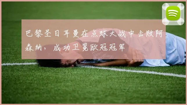巴黎圣日耳曼在点球大战中击败阿森纳，成功卫冕欧冠冠军