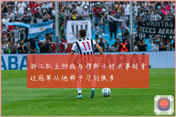 浙江队主帅我与穆斯卡特共事时拿过冠军从他那学习到很多