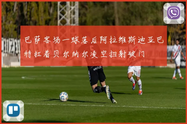 巴萨客场一球落后阿拉维斯迪亚巴特扛着贝尔纳尔凌空扫射破门