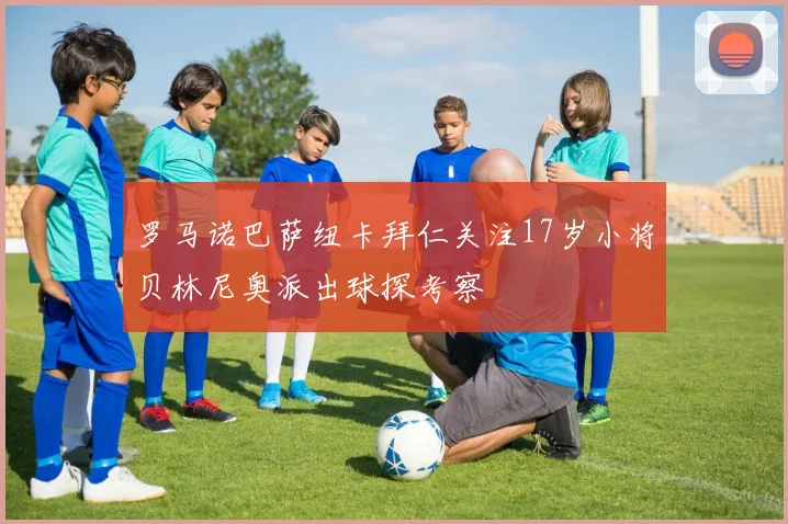 罗马诺巴萨纽卡拜仁关注17岁小将贝林尼奥派出球探考察