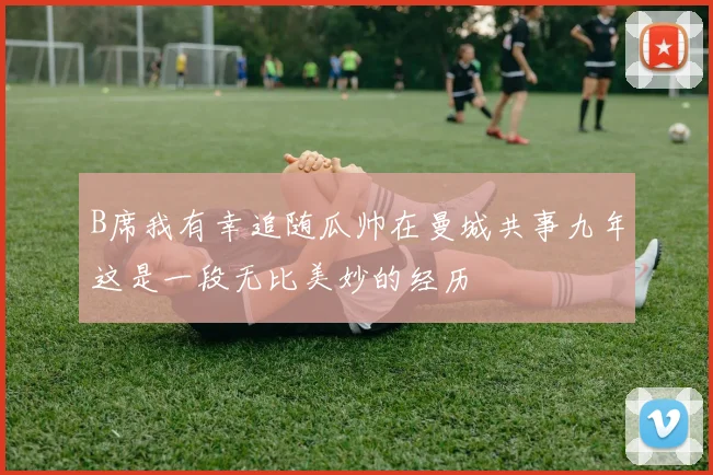 B席我有幸追随瓜帅在曼城共事九年这是一段无比美妙的经历