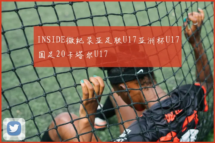 INSIDE微纪录亚足联U17亚洲杯U17国足20卡塔尔U17