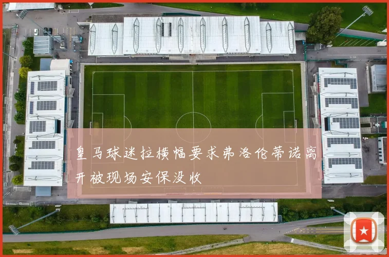 皇马球迷拉横幅要求弗洛伦蒂诺离开被现场安保没收