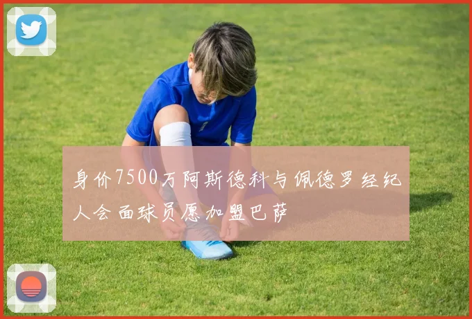 身价7500万阿斯德科与佩德罗经纪人会面球员愿加盟巴萨